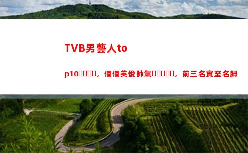 TVB男藝人top10，個個英俊帥氣，前三名實至名歸(tvb男藝人投票)